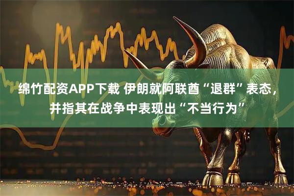 綿竹配資APP下載 伊朗就阿聯(lián)酋“退群”表態(tài)，并指其在戰(zhàn)爭(zhēng)中表現(xiàn)出“不當(dāng)行為”