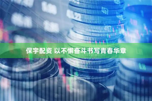 保宇配資 以不懈奮斗書寫青春華章
