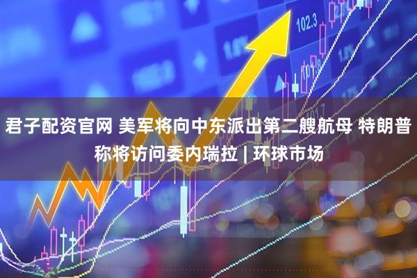 君子配資官網(wǎng) 美軍將向中東派出第二艘航母 特朗普稱將訪問委內(nèi)瑞拉 | 環(huán)球市場