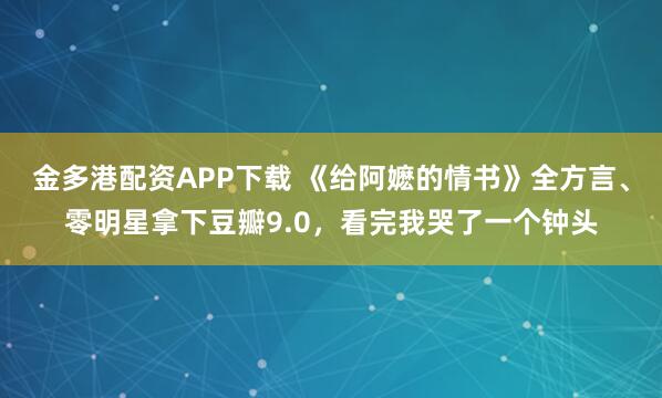 金多港配資APP下載 《給阿嬤的情書(shū)》全方言、零明星拿下豆瓣9.0，看完我哭了一個(gè)鐘頭