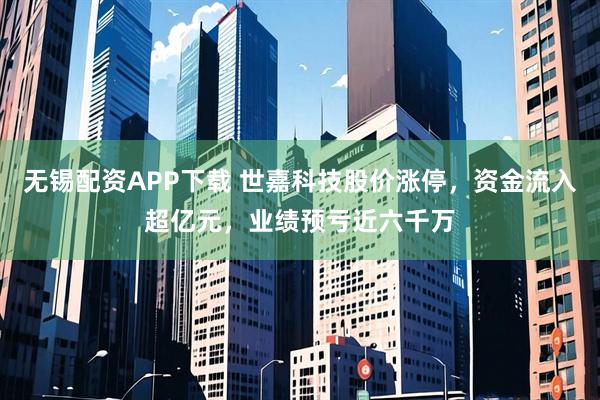 無錫配資APP下載 世嘉科技股價漲停，資金流入超億元，業(yè)績預虧近六千萬