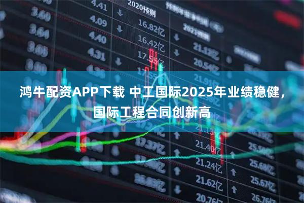 鴻牛配資APP下載 中工國(guó)際2025年業(yè)績(jī)穩(wěn)健，國(guó)際工程合同創(chuàng)新高