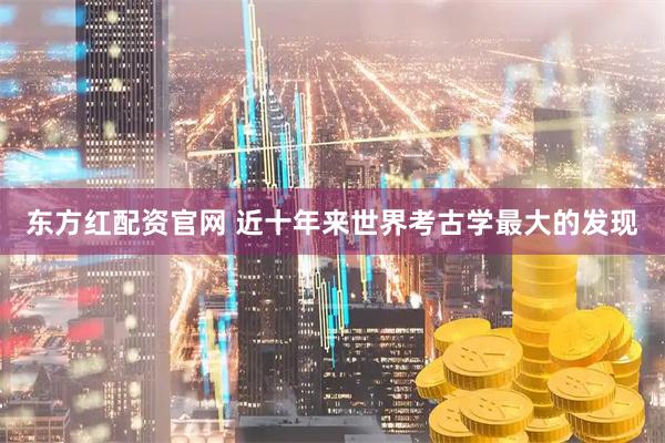 東方紅配資官網(wǎng) 近十年來世界考古學最大的發(fā)現(xiàn)