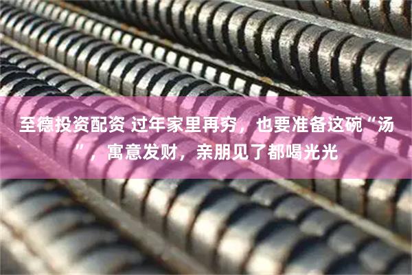 至德投資配資 過年家里再窮，也要準備這碗“湯”，寓意發(fā)財，親朋見了都喝光光