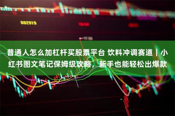 普通人怎么加杠桿買股票平臺 飲料沖調(diào)賽道｜小紅書圖文筆記保姆級攻略，新手也能輕松出爆款
